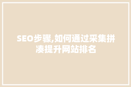 SEO步骤,如何通过采集拼凑提升网站排名