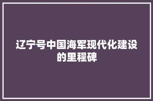 辽宁号中国海军现代化建设的里程碑