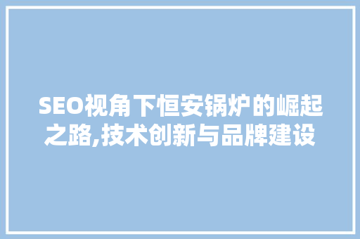 SEO视角下恒安锅炉的崛起之路,技术创新与品牌建设的完美结合