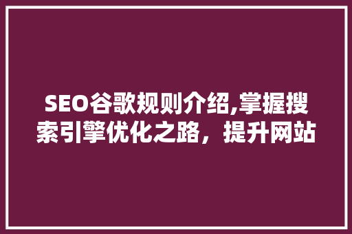 SEO谷歌规则介绍,掌握搜索引擎优化之路，提升网站排名