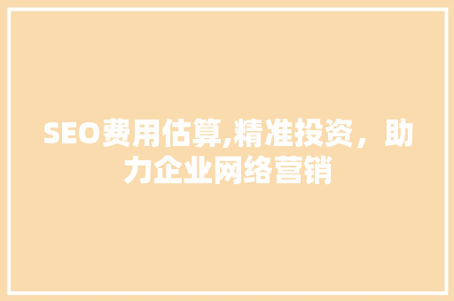 SEO费用估算,精准投资，助力企业网络营销