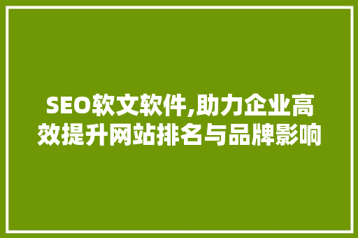 SEO软文软件,助力企业高效提升网站排名与品牌影响力