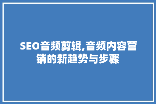 SEO音频剪辑,音频内容营销的新趋势与步骤