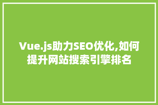 Vue.js助力SEO优化,如何提升网站搜索引擎排名