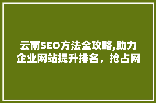云南SEO方法全攻略,助力企业网站提升排名，抢占网络市场先机  第1张