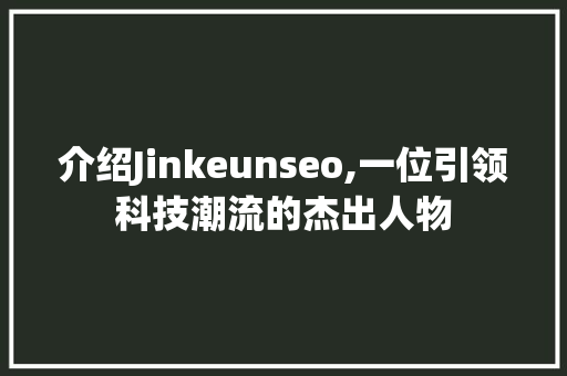 介绍Jinkeunseo,一位引领科技潮流的杰出人物