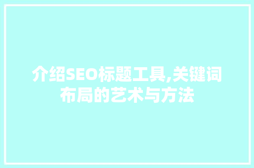 介绍SEO标题工具,关键词布局的艺术与方法