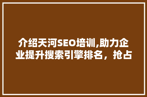 介绍天河SEO培训,助力企业提升搜索引擎排名，抢占市场先机