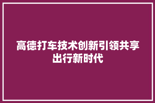 高德打车技术创新引领共享出行新时代