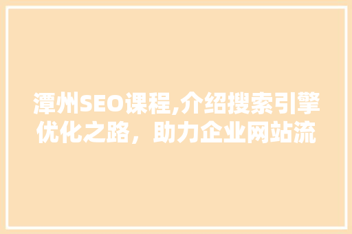 潭州SEO课程,介绍搜索引擎优化之路，助力企业网站流量提升