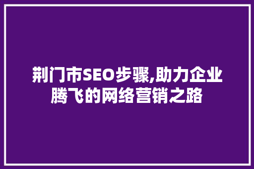 荆门市SEO步骤,助力企业腾飞的网络营销之路