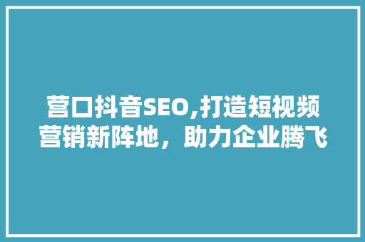 营口抖音SEO,打造短视频营销新阵地，助力企业腾飞
