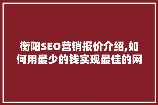 衡阳SEO营销报价介绍,如何用最少的钱实现最佳的网络推广效果