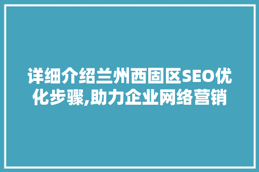 详细介绍兰州西固区SEO优化步骤,助力企业网络营销新篇章