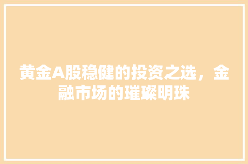 黄金A股稳健的投资之选，金融市场的璀璨明珠