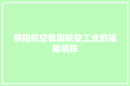 黎阳航空我国航空工业的璀璨明珠