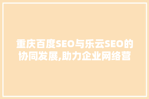 重庆百度SEO与乐云SEO的协同发展,助力企业网络营销新篇章