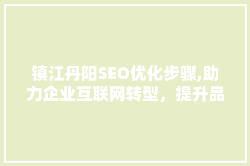 镇江丹阳SEO优化步骤,助力企业互联网转型，提升品牌影响力