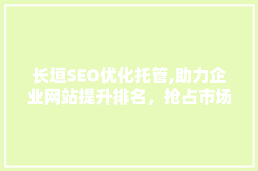 长垣SEO优化托管,助力企业网站提升排名，抢占市场先机
