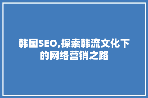 韩国SEO,探索韩流文化下的网络营销之路