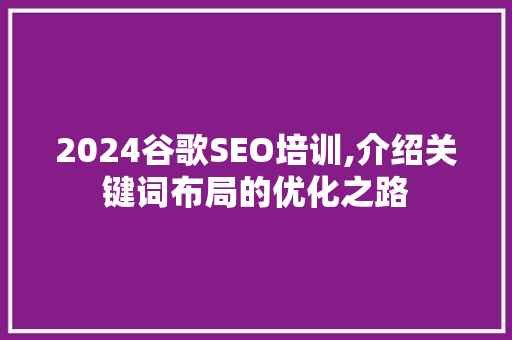 2024谷歌SEO培训,介绍关键词布局的优化之路  第1张