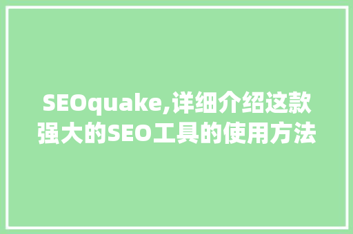 SEOquake,详细介绍这款强大的SEO工具的使用方法及方法
