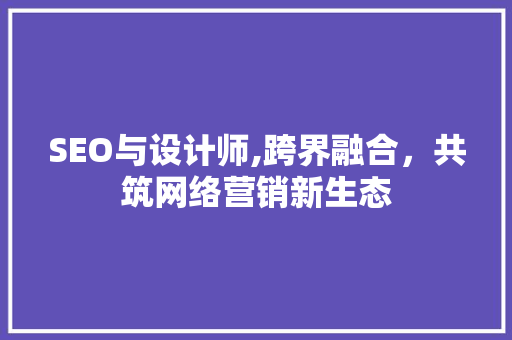 SEO与设计师,跨界融合，共筑网络营销新生态