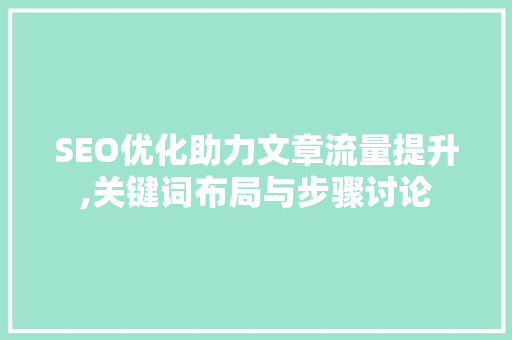 SEO优化助力文章流量提升,关键词布局与步骤讨论