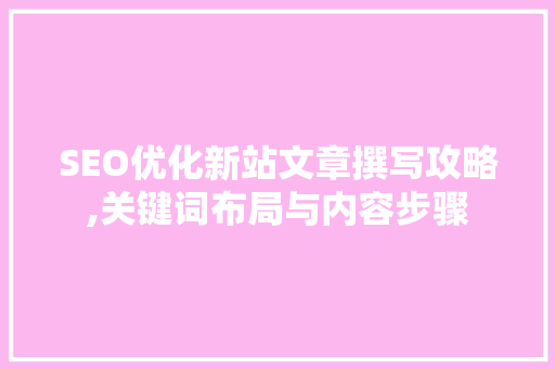 SEO优化新站文章撰写攻略,关键词布局与内容步骤