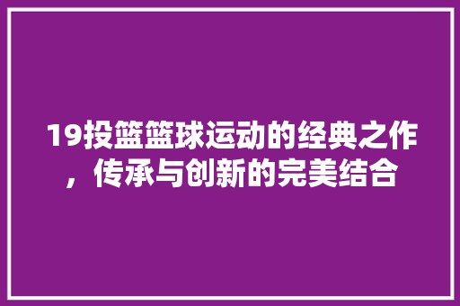 19投篮篮球运动的经典之作，传承与创新的完美结合