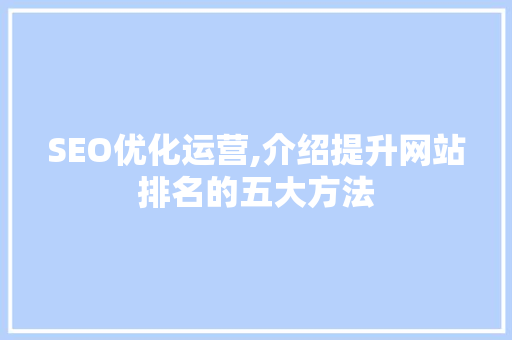 SEO优化运营,介绍提升网站排名的五大方法