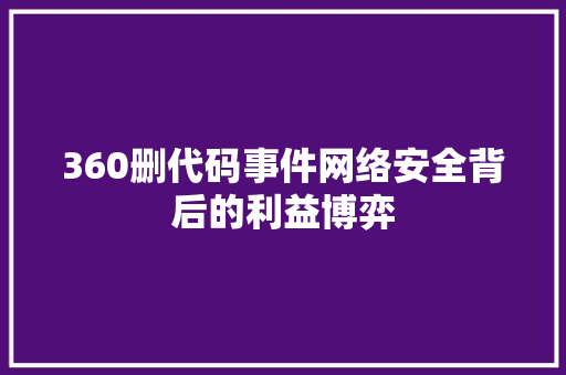 360删代码事件网络安全背后的利益博弈