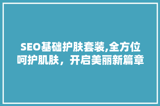 SEO基础护肤套装,全方位呵护肌肤，开启美丽新篇章