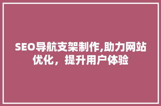 SEO导航支架制作,助力网站优化，提升用户体验