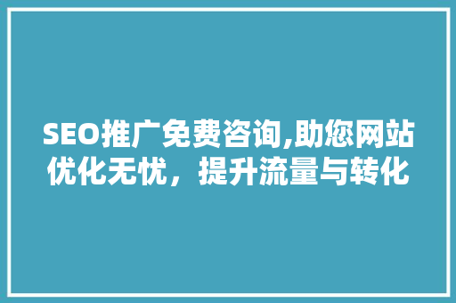 SEO推广免费咨询,助您网站优化无忧，提升流量与转化率