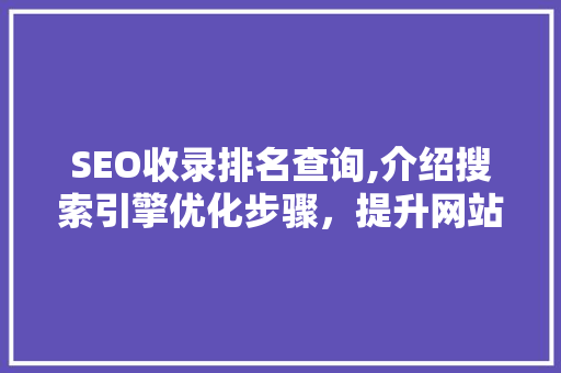 SEO收录排名查询,介绍搜索引擎优化步骤，提升网站排名与曝光度