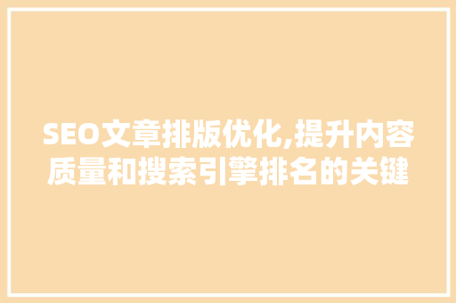 SEO文章排版优化,提升内容质量和搜索引擎排名的关键步骤