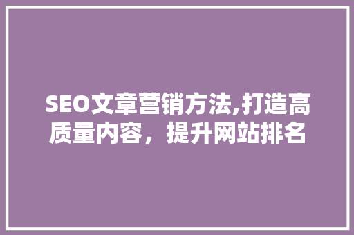 SEO文章营销方法,打造高质量内容，提升网站排名