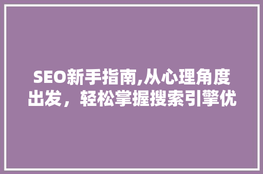 SEO新手指南,从心理角度出发，轻松掌握搜索引擎优化方法