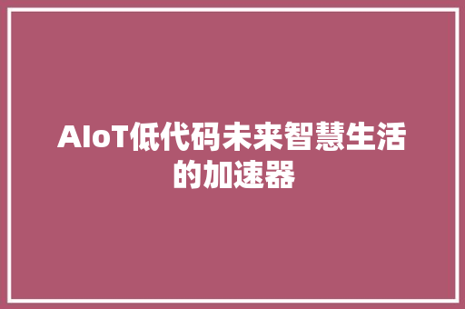 AIoT低代码未来智慧生活的加速器