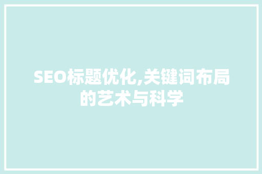 SEO标题优化,关键词布局的艺术与科学