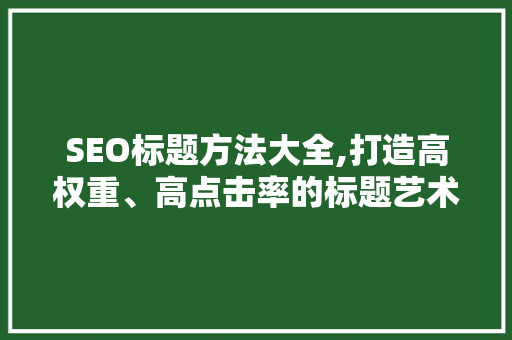 SEO标题方法大全,打造高权重、高点击率的标题艺术