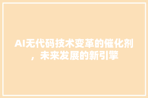 AI无代码技术变革的催化剂，未来发展的新引擎