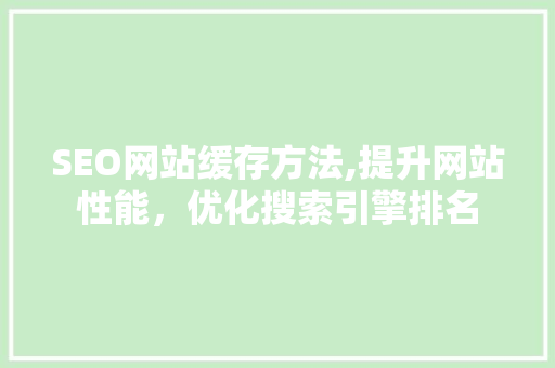 SEO网站缓存方法,提升网站性能，优化搜索引擎排名