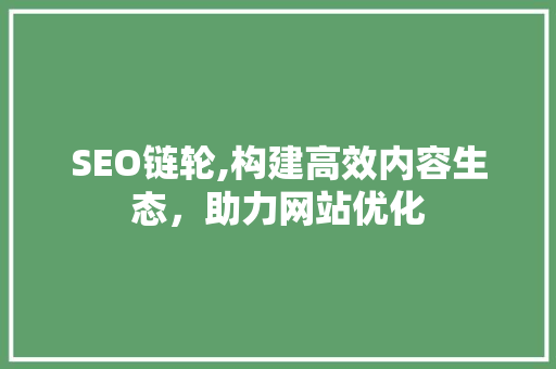 SEO链轮,构建高效内容生态，助力网站优化