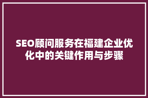 SEO顾问服务在福建企业优化中的关键作用与步骤  第1张