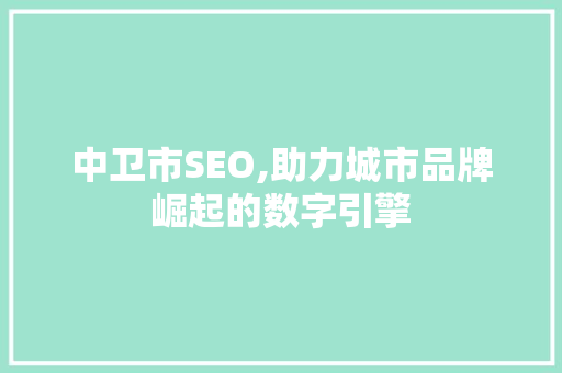 中卫市SEO,助力城市品牌崛起的数字引擎