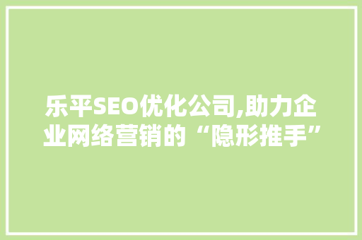 乐平SEO优化公司,助力企业网络营销的“隐形推手”