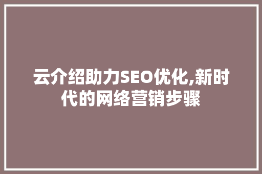 云介绍助力SEO优化,新时代的网络营销步骤