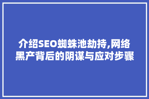 介绍SEO蜘蛛池劫持,网络黑产背后的阴谋与应对步骤